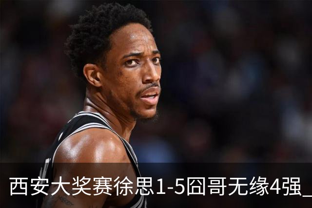 西安大奖赛徐思1-5囧哥无缘4强 火箭小特进半决赛