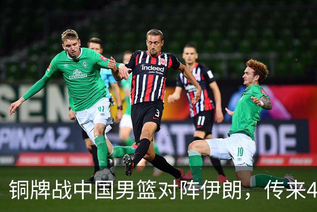 铜牌战中国男篮对阵伊朗，传来4好消息和2坏消息，男篮赢球有戏