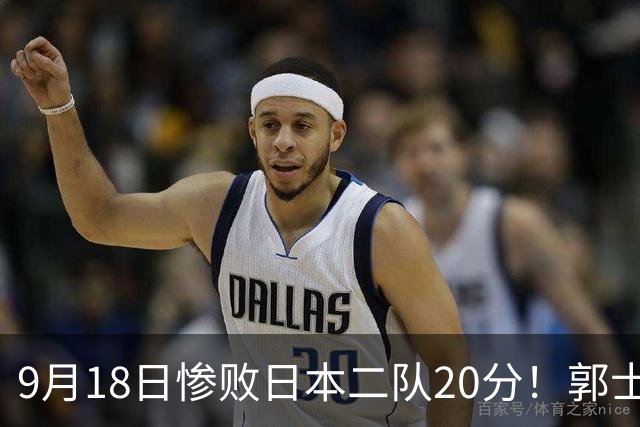 9月18日惨败日本二队20分！郭士强避谈下课，杜锋真能救国篮？